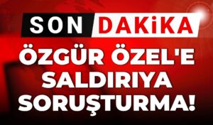 Özgür Özel’e saldırıya soruşturma