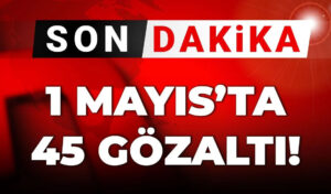 Son Dakika | 1 Mayıs’a 45 gözaltı